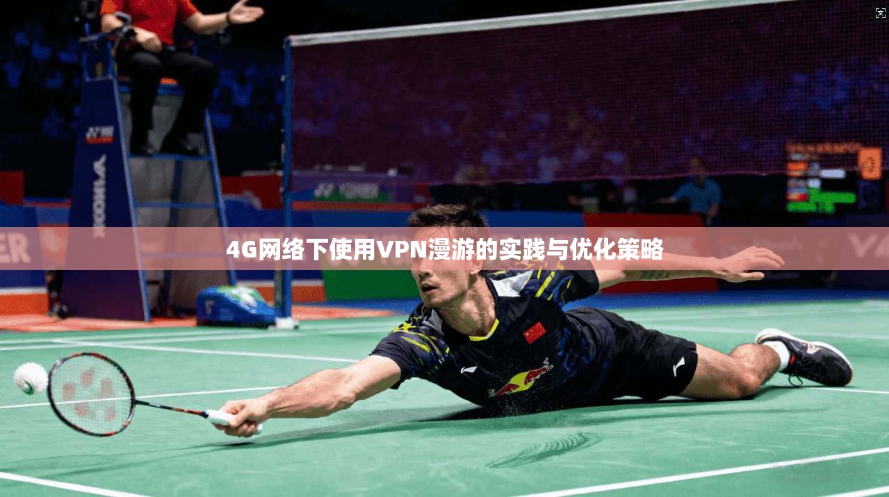 4G网络下使用VPN漫游的实践与优化策略 4G网络下使用VPN漫游的实践与优化策略