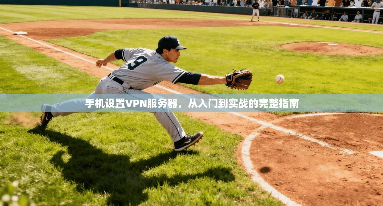 手机设置VPN服务器,从入门到实战的完整指南 手机设置VPN服务器,从入门到实战的完整指南