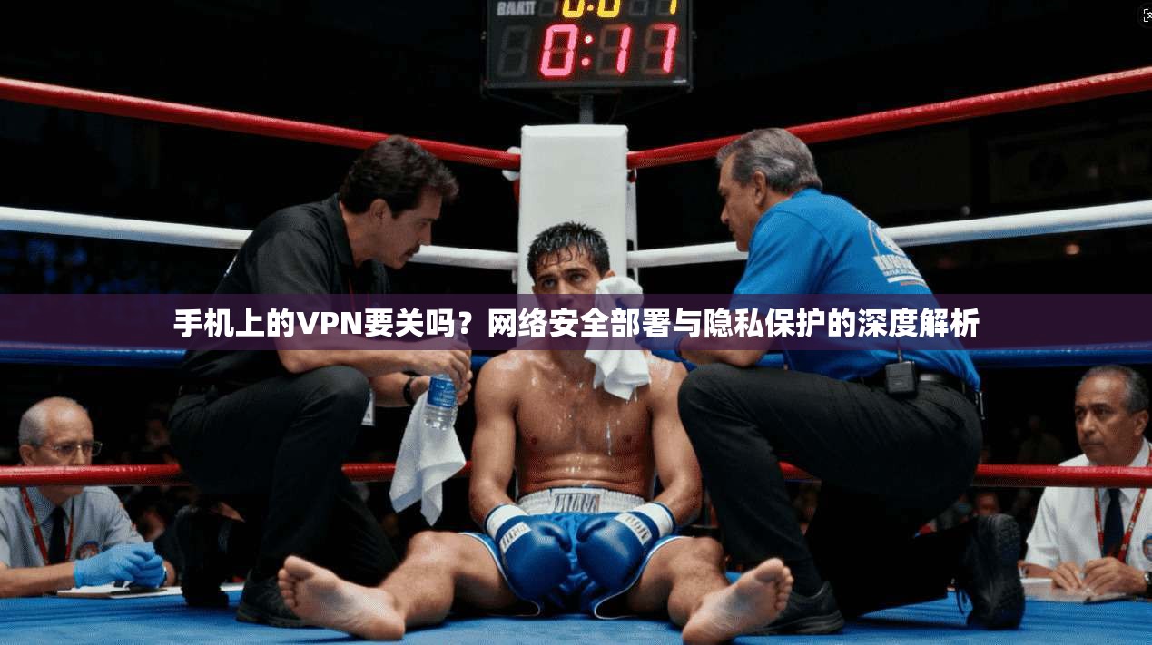 手机上的VPN要关吗?网络安全部署与隐私保护的深度解析 手机上的VPN要关吗?网络安全部署与隐私保护的深度解析