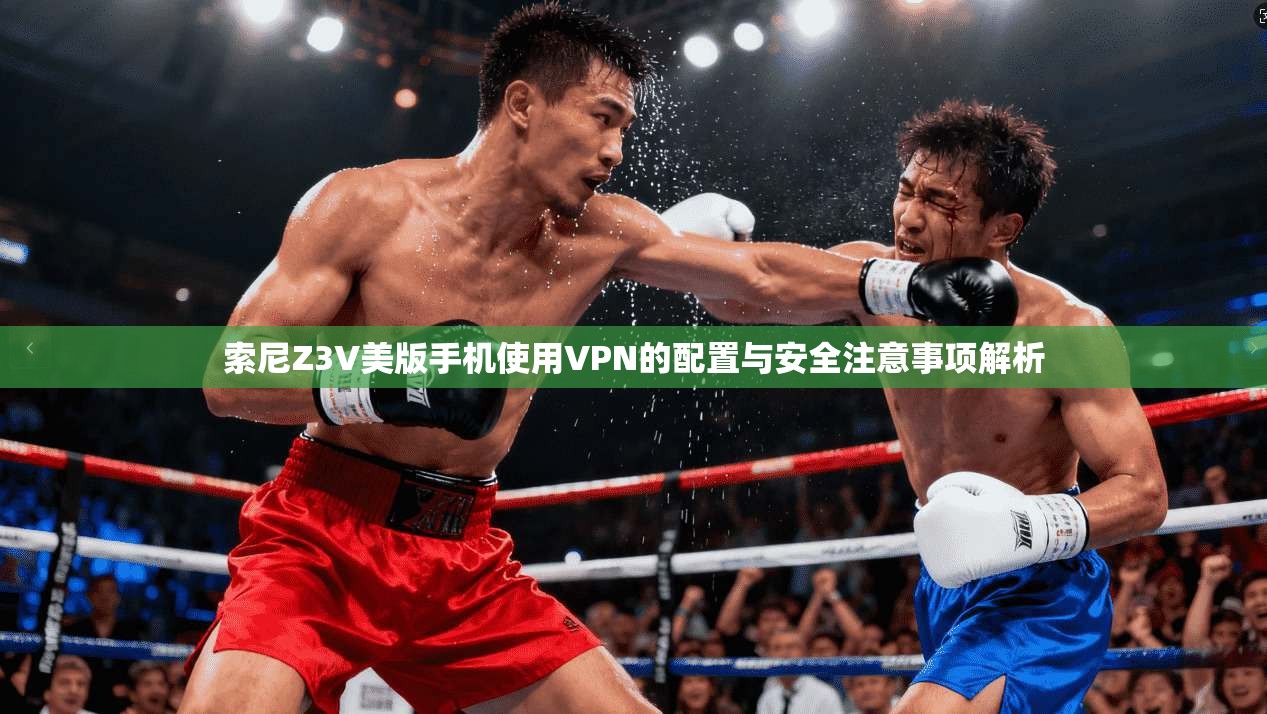 索尼Z3V美版手机使用VPN的配置与安全注意事项解析 索尼Z3V美版手机使用VPN的配置与安全注意事项解析