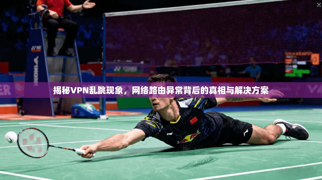 揭秘VPN乱跳现象,网络路由异常背后的真相与解决方案 揭秘VPN乱跳现象,网络路由异常背后的真相与解决方案