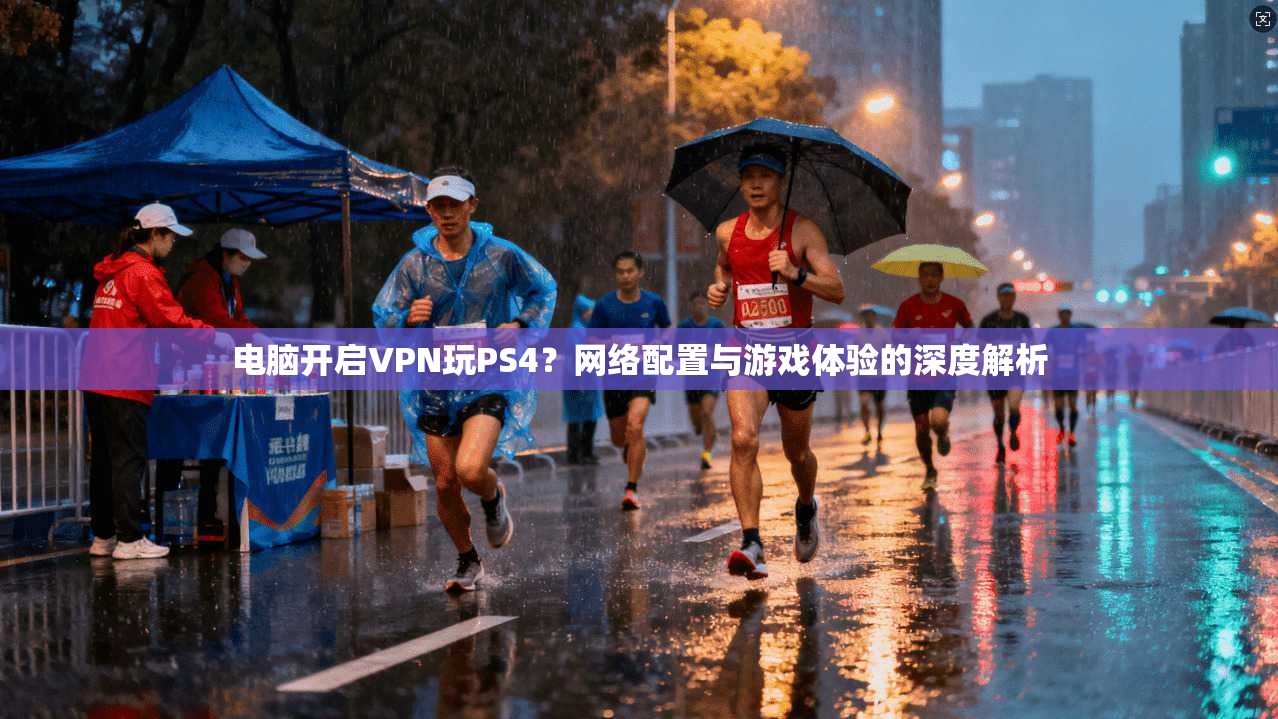 电脑开启VPN玩PS4？网络配置与游戏体验的深度解析