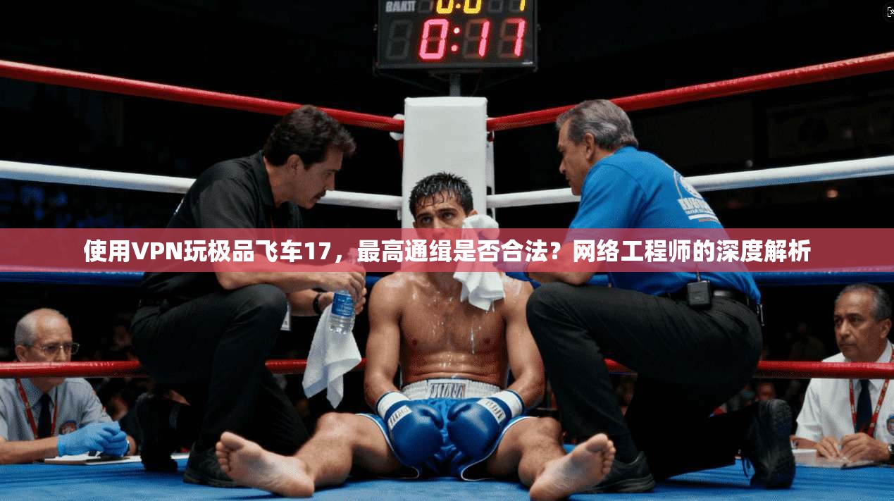 使用VPN玩极品飞车17,最高通缉是否合法?网络工程师的深度解析