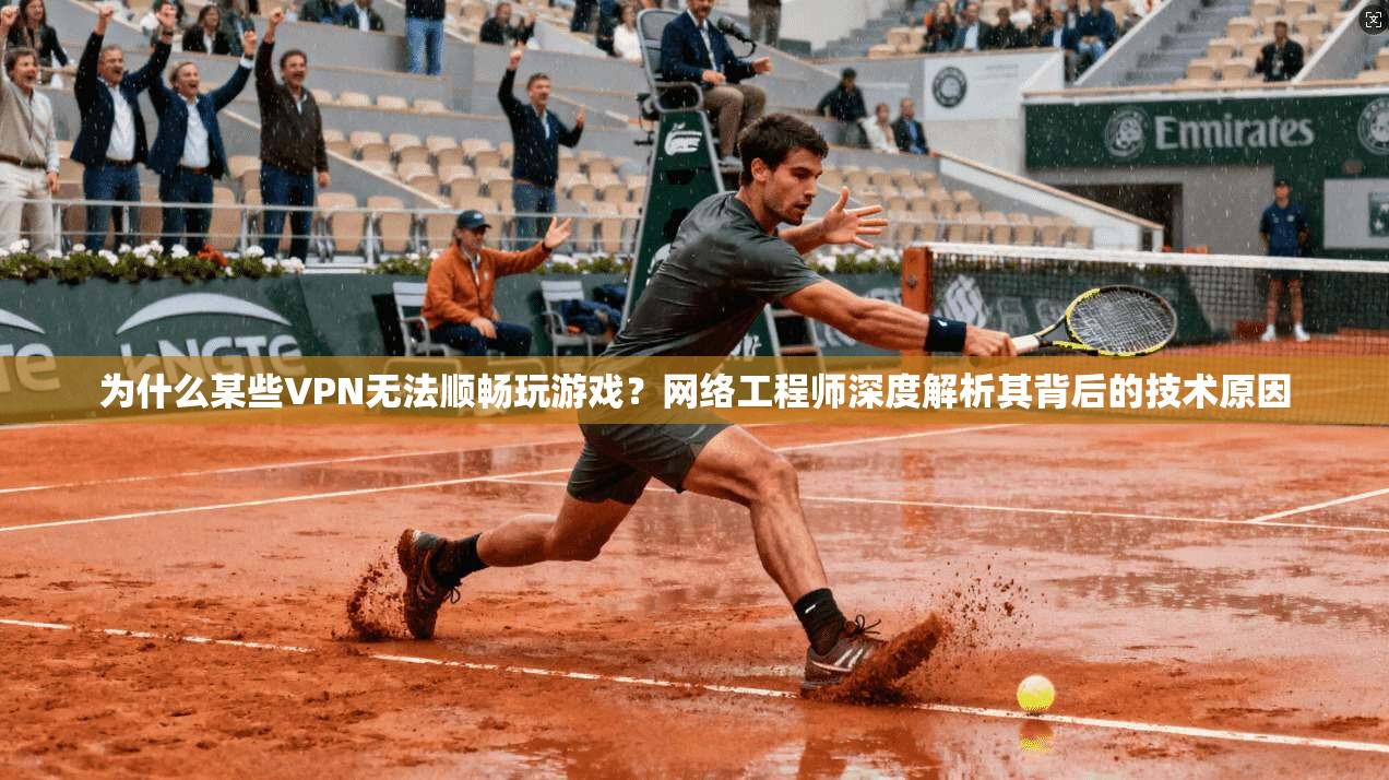 为什么某些VPN无法顺畅玩游戏？网络工程师深度解析其背后的技术原因