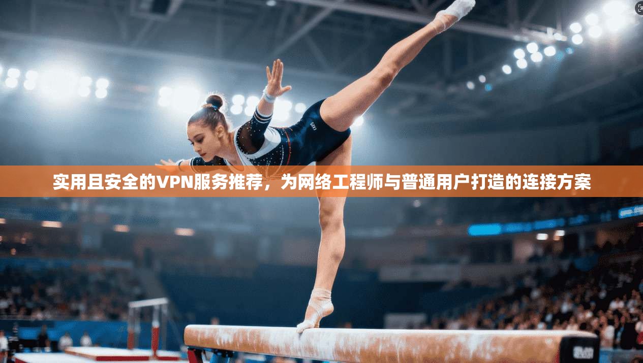 实用且安全的VPN服务推荐,为网络工程师与普通用户打造的连接方案 实用且安全的VPN服务推荐,为网络工程师与普通用户打造的连接方案