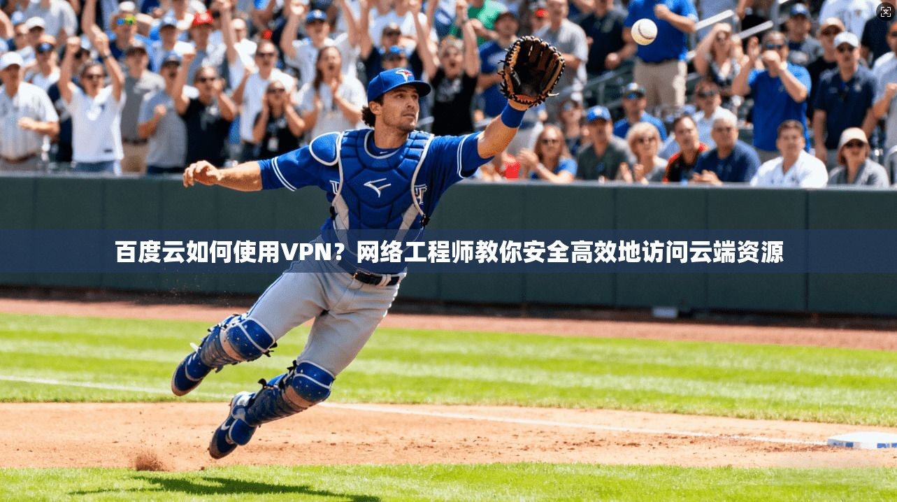 百度云如何使用VPN?网络工程师教你安全高效地访问云端资源 百度云如何使用VPN?网络工程师教你安全高效地访问云端资源