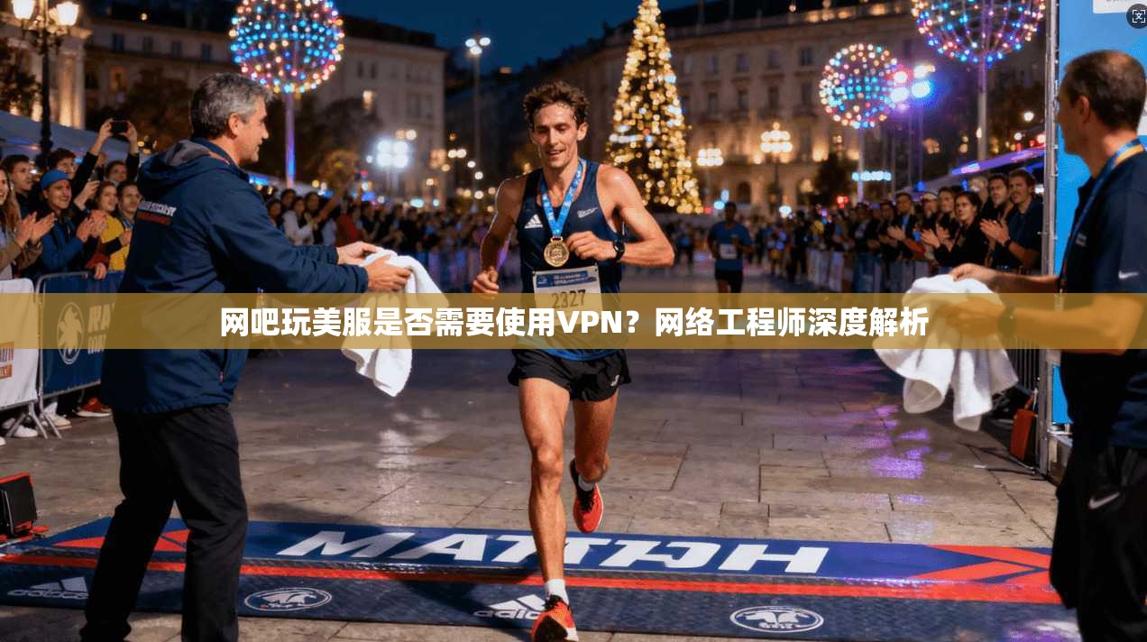 网吧玩美服是否需要使用VPN?网络工程师深度解析 网吧玩美服是否需要使用VPN?网络工程师深度解析
