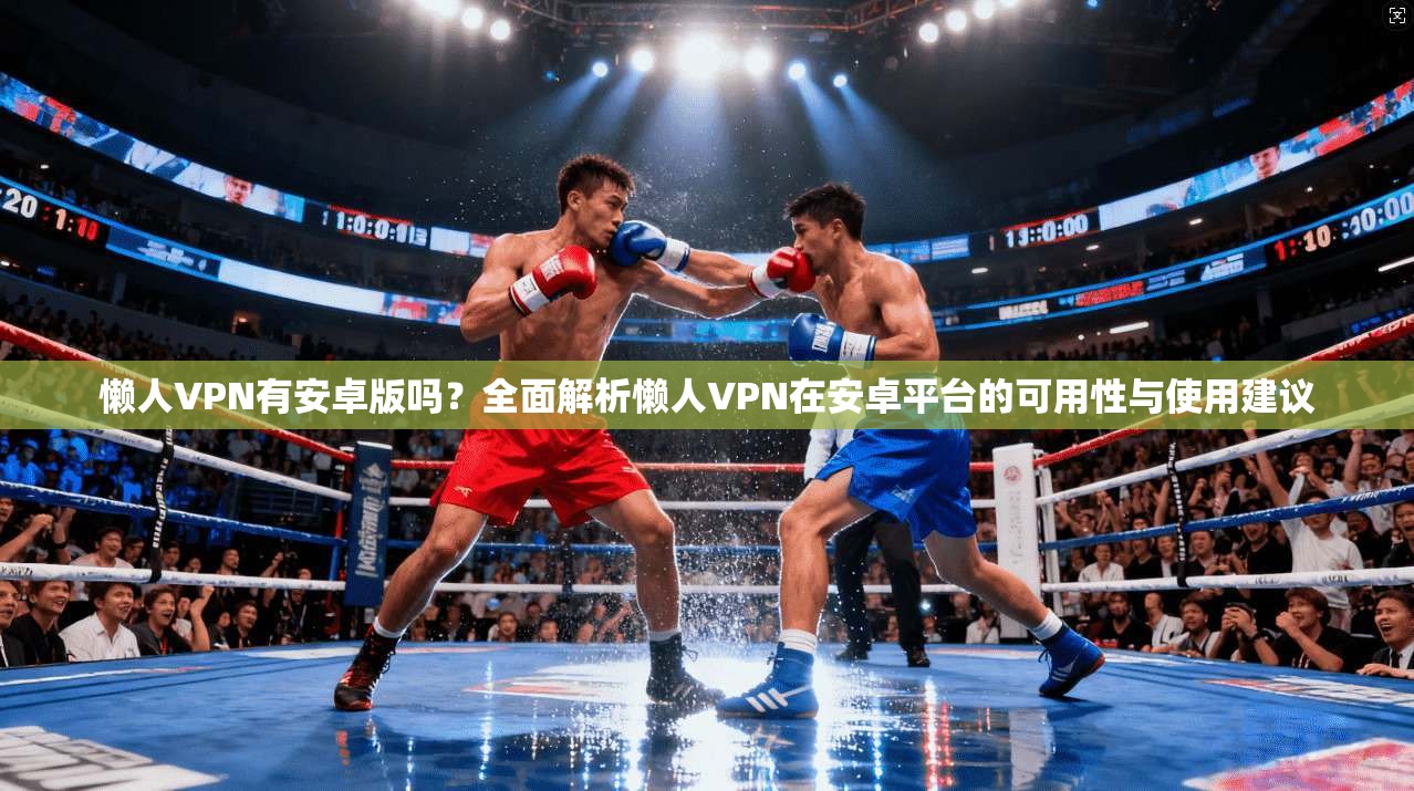 懒人VPN有安卓版吗?全面解析懒人VPN在安卓平台的可用性与使用建议 懒人VPN有安卓版吗?全面解析懒人VPN在安卓平台的可用性与使用建议