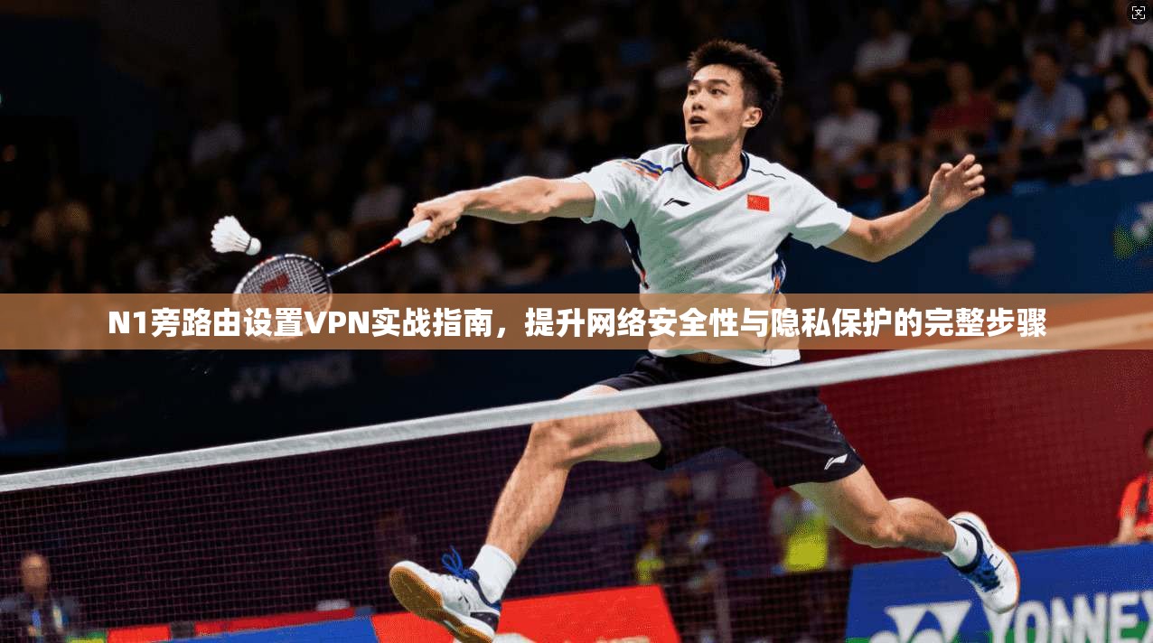 N1旁路由设置VPN实战指南,提升网络安全性与隐私保护的完整步骤 N1旁路由设置VPN实战指南,提升网络安全性与隐私保护的完整步骤