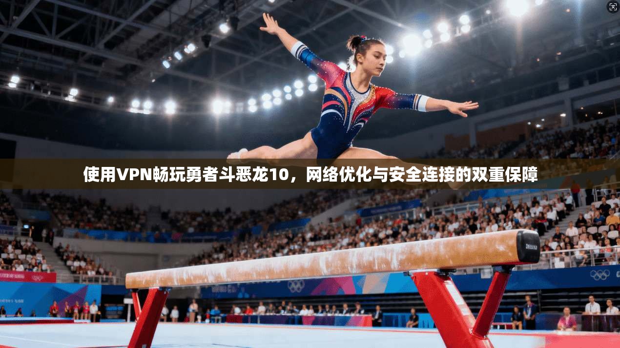 使用VPN畅玩勇者斗恶龙10,网络优化与安全连接的双重保障 使用VPN畅玩勇者斗恶龙10,网络优化与安全连接的双重保障