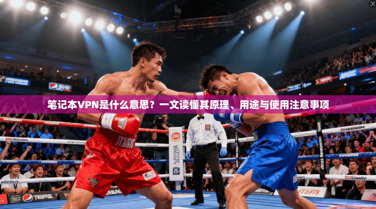 笔记本VPN是什么意思?一文读懂其原理、用途与使用注意事项 笔记本VPN是什么意思?一文读懂其原理、用途与使用注意事项
