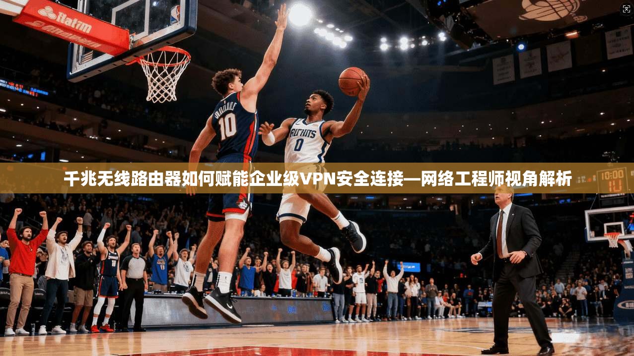 千兆无线路由器如何赋能企业级VPN安全连接—网络工程师视角解析 千兆无线路由器如何赋能企业级VPN安全连接—网络工程师视角解析