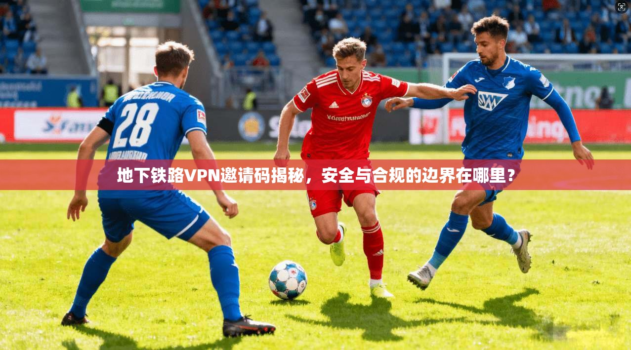 地下铁路VPN邀请码揭秘，安全与合规的边界在哪里？