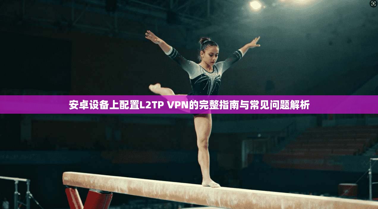 安卓设备上配置L2TP VPN的完整指南与常见问题解析 安卓设备上配置L2TP VPN的完整指南与常见问题解析