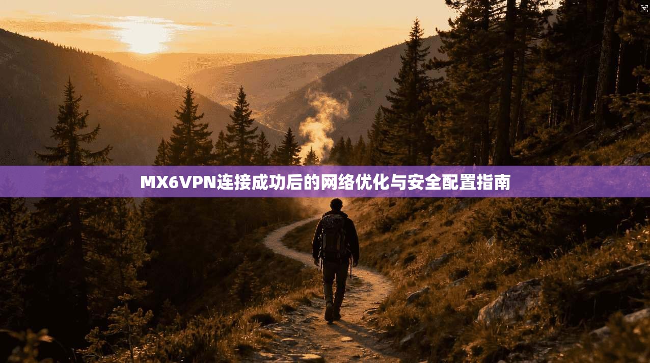 MX6VPN连接成功后的网络优化与安全配置指南 MX6VPN连接成功后的网络优化与安全配置指南