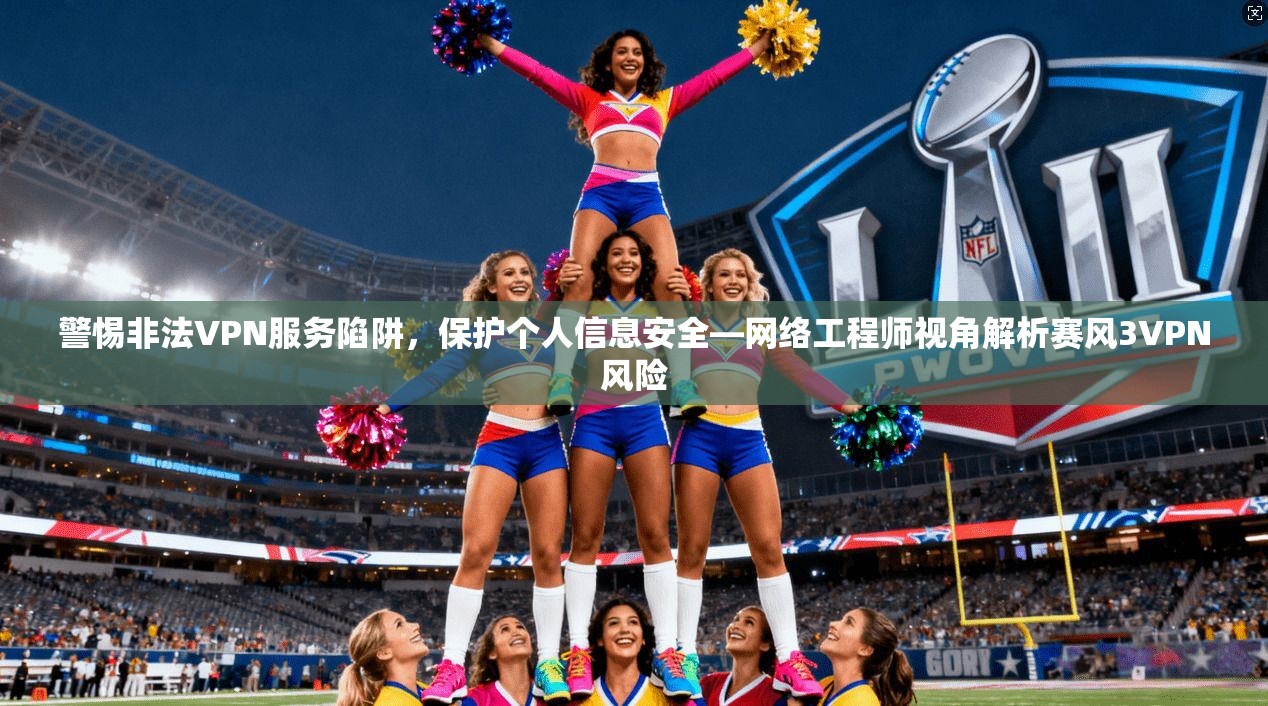 警惕非法VPN服务陷阱,保护个人信息安全—网络工程师视角解析赛风3VPN风险 警惕非法VPN服务陷阱,保护个人信息安全—网络工程师视角解析赛风3VPN风险