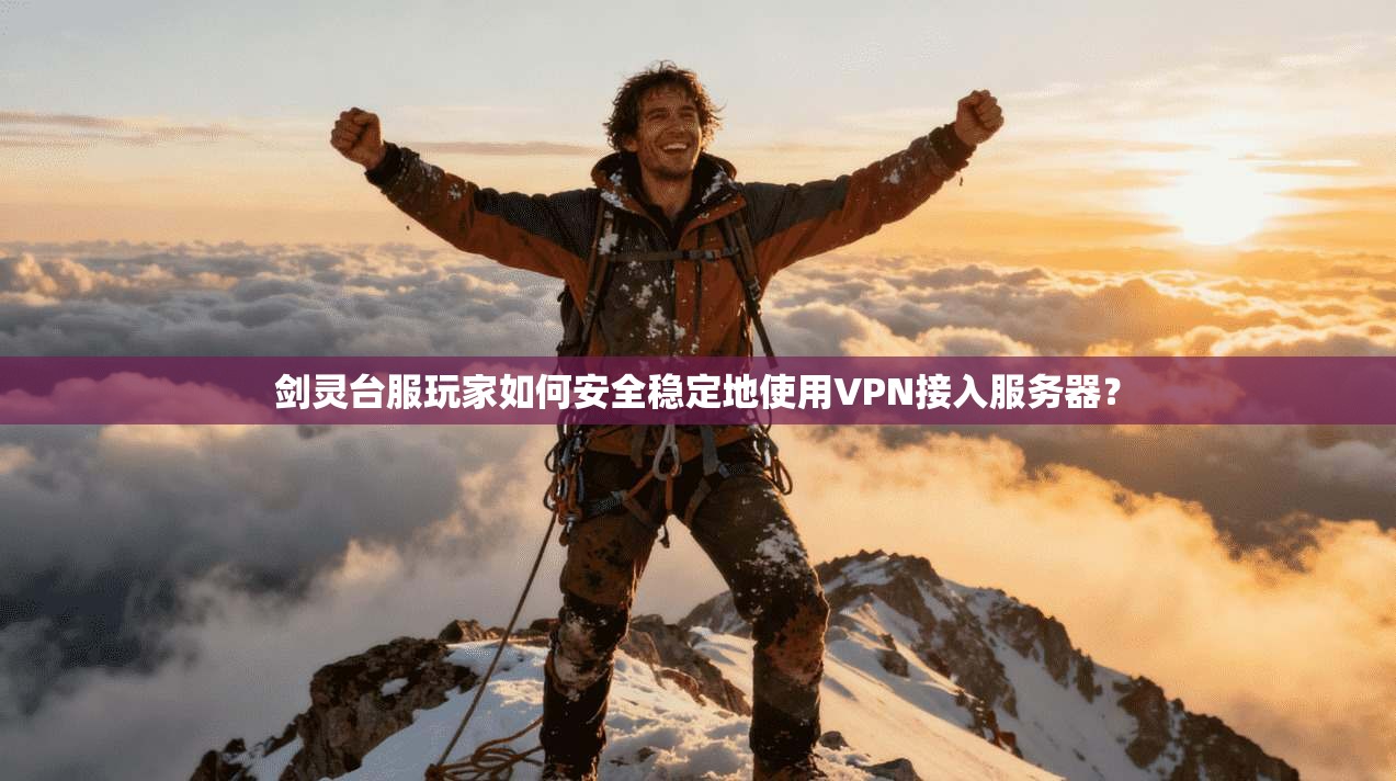 剑灵台服玩家如何安全稳定地使用VPN接入服务器? 剑灵台服玩家如何安全稳定地使用VPN接入服务器?