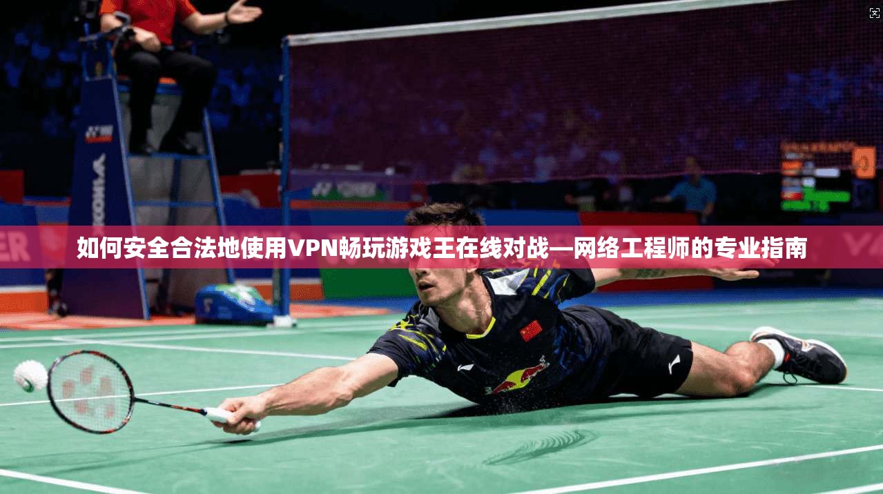 如何安全合法地使用VPN畅玩游戏王在线对战—网络工程师的专业指南