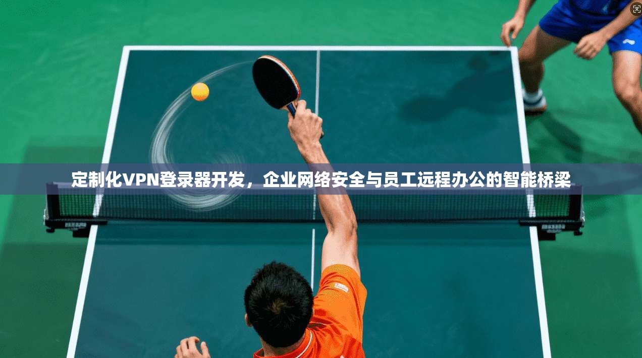 定制化VPN登录器开发，企业网络安全与员工远程办公的智能桥梁