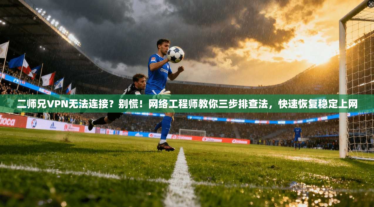 二师兄VPN无法连接?别慌!网络工程师教你三步排查法,快速恢复稳定上网 二师兄VPN无法连接?别慌!网络工程师教你三步排查法,快速恢复稳定上网