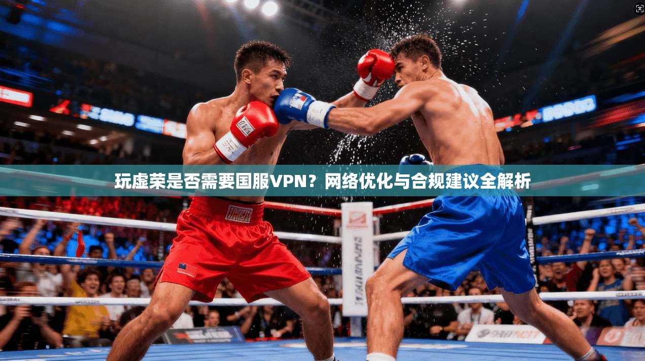 玩虚荣是否需要国服VPN?网络优化与合规建议全解析