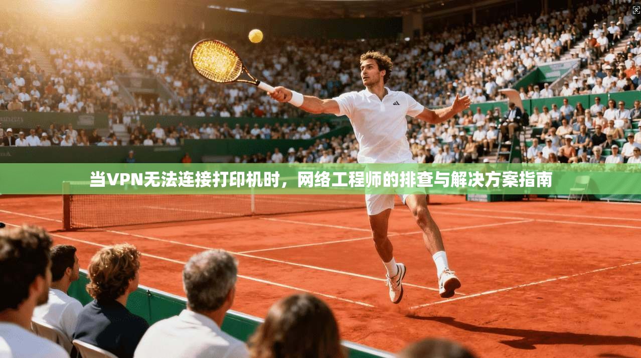 当VPN无法连接打印机时,网络工程师的排查与解决方案指南