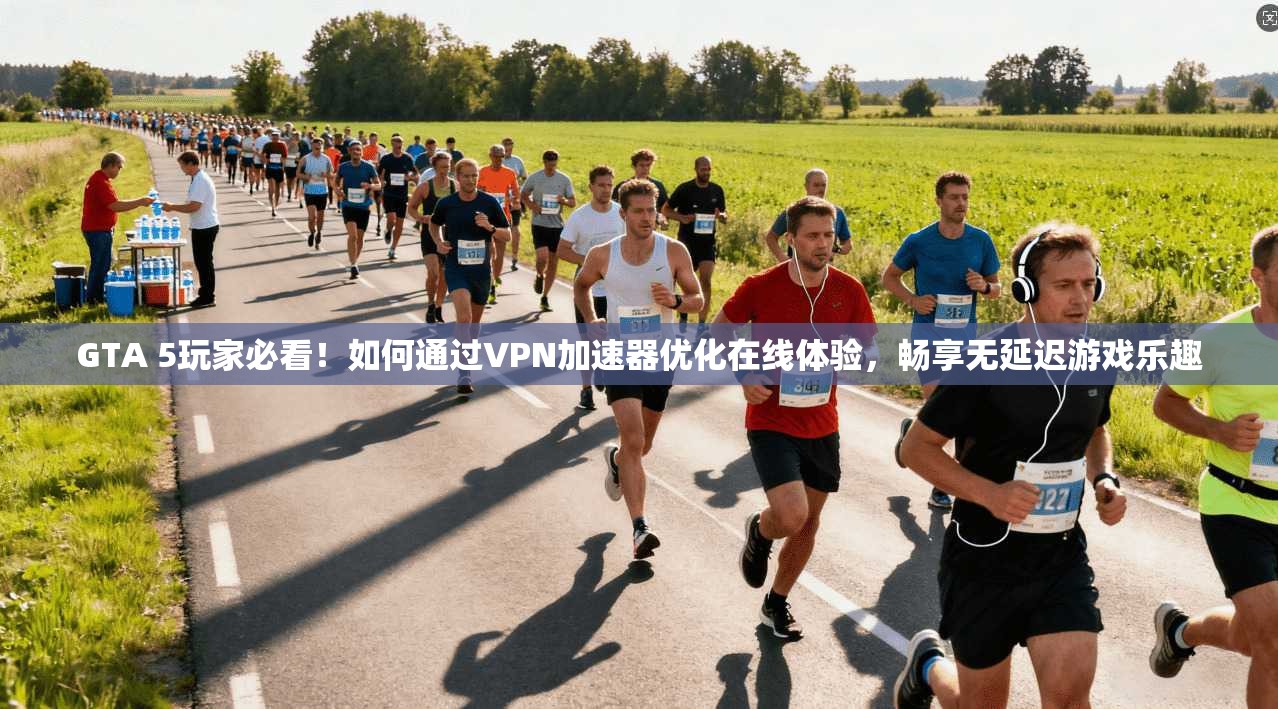 GTA 5玩家必看!如何通过VPN加速器优化在线体验,畅享无延迟游戏乐趣