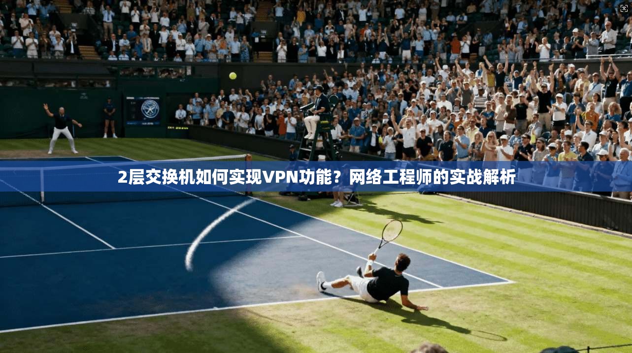 2层交换机如何实现VPN功能?网络工程师的实战解析 2层交换机如何实现VPN功能?网络工程师的实战解析