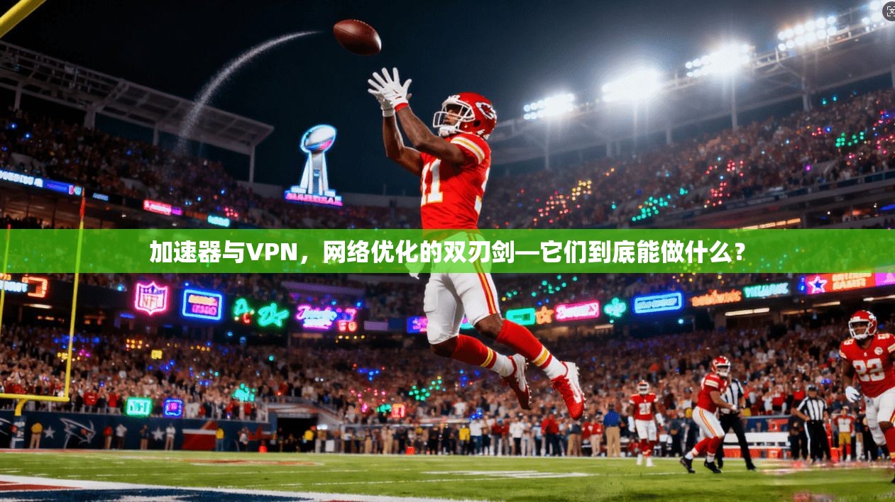 加速器与VPN，网络优化的双刃剑—它们到底能做什么？