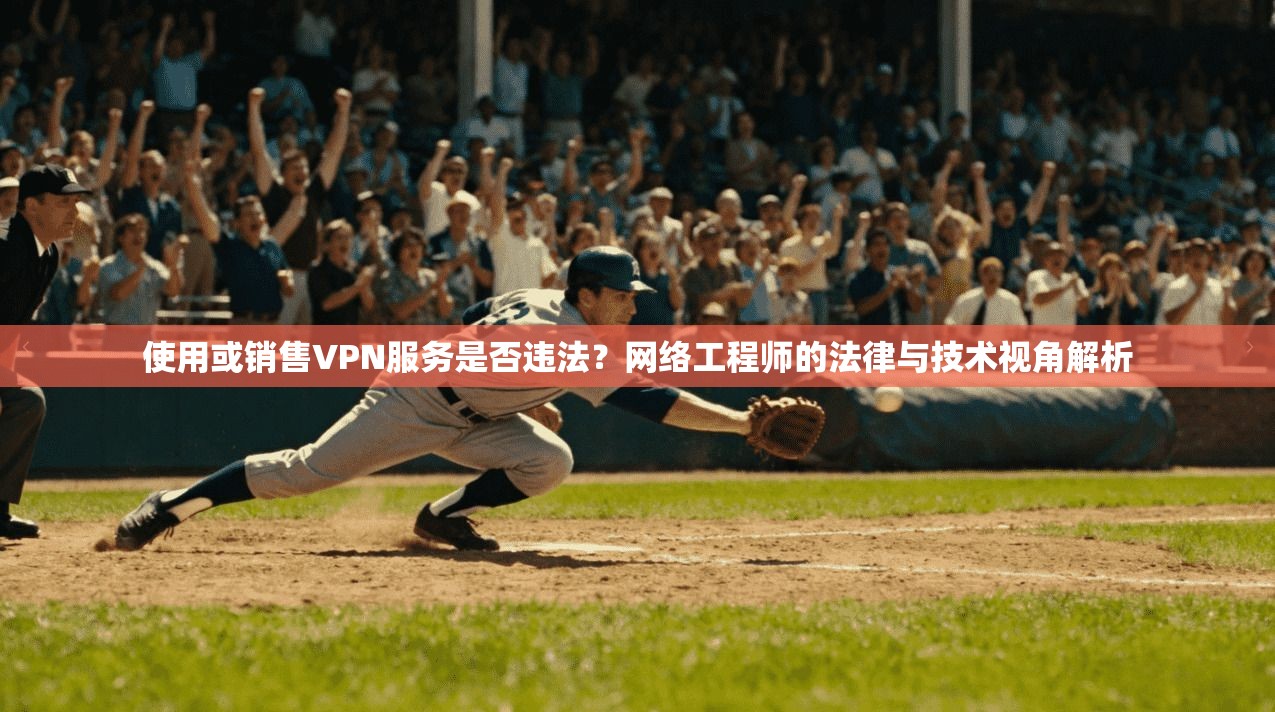 使用或销售VPN服务是否违法?网络工程师的法律与技术视角解析 使用或销售VPN服务是否违法?网络工程师的法律与技术视角解析