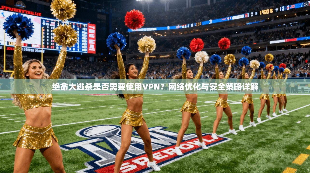 绝命大逃杀是否需要使用VPN?网络优化与安全策略详解 绝命大逃杀是否需要使用VPN?网络优化与安全策略详解
