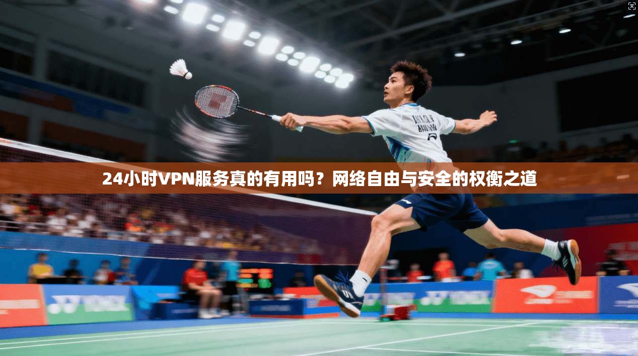 24小时VPN服务真的有用吗?网络自由与安全的权衡之道 24小时VPN服务真的有用吗?网络自由与安全的权衡之道