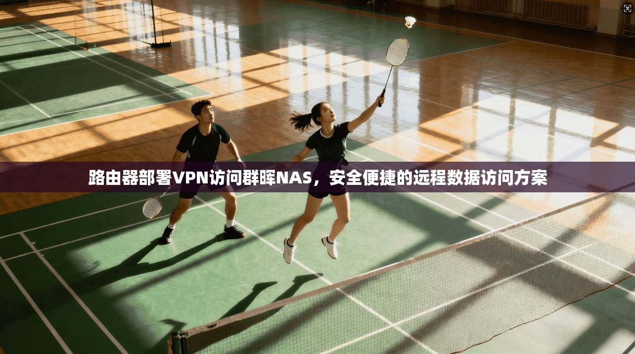路由器部署VPN访问群晖NAS,安全便捷的远程数据访问方案
