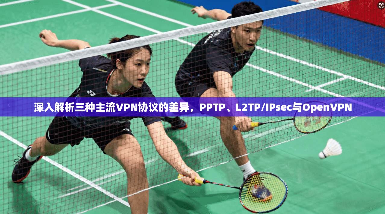 深入解析三种主流VPN协议的差异,PPTP、L2TP/IPsec与OpenVPN 深入解析三种主流VPN协议的差异,PPTP、L2TP/IPsec与OpenVPN