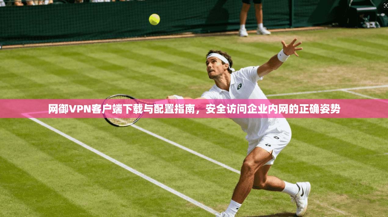 网御VPN客户端下载与配置指南,安全访问企业内网的正确姿势 网御VPN客户端下载与配置指南,安全访问企业内网的正确姿势