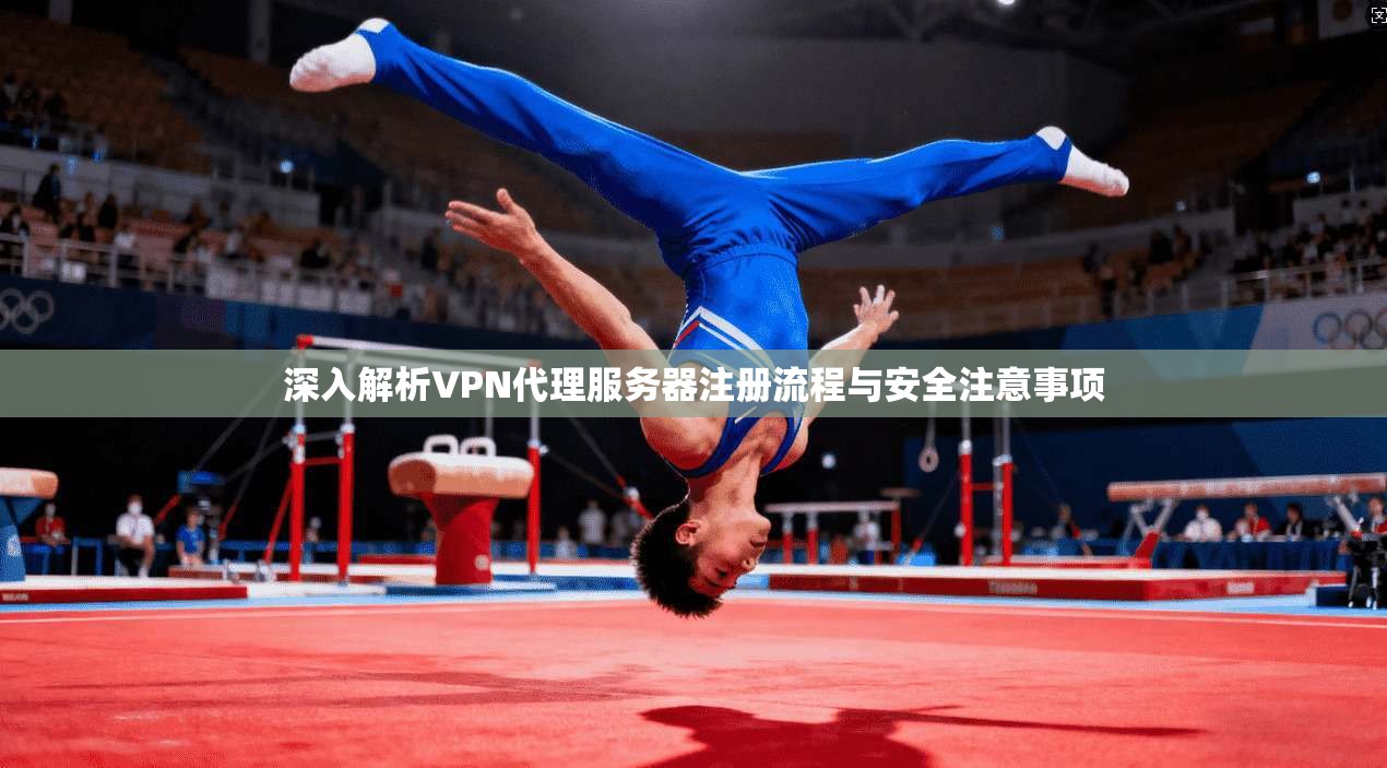 深入解析VPN代理服务器注册流程与安全注意事项