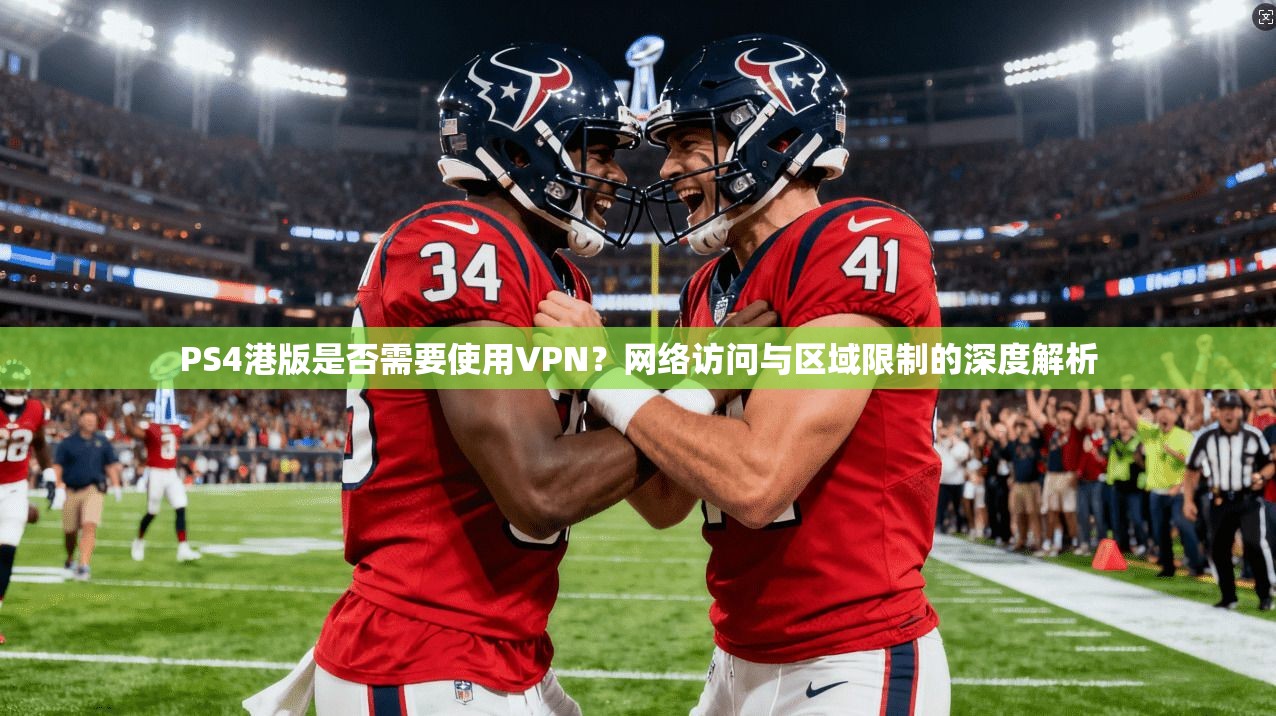 PS4港版是否需要使用VPN？网络访问与区域限制的深度解析