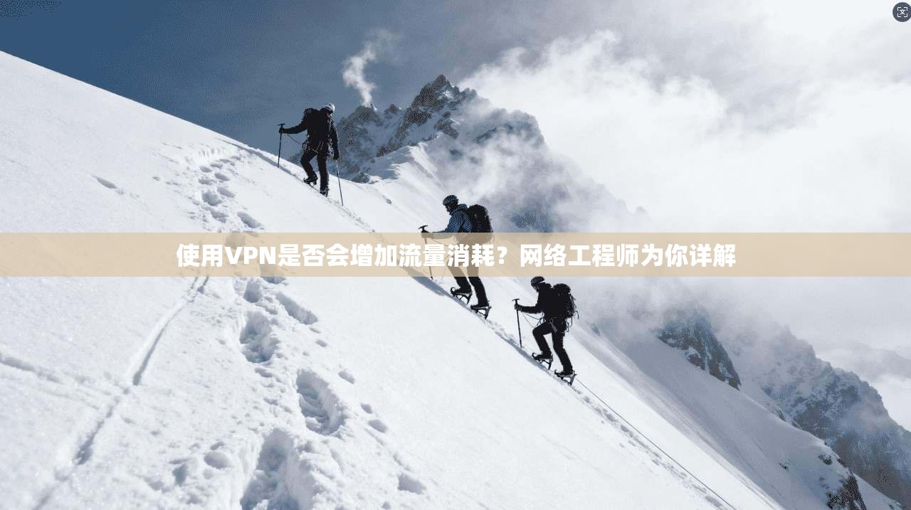 使用VPN是否会增加流量消耗?网络工程师为你详解 使用VPN是否会增加流量消耗?网络工程师为你详解