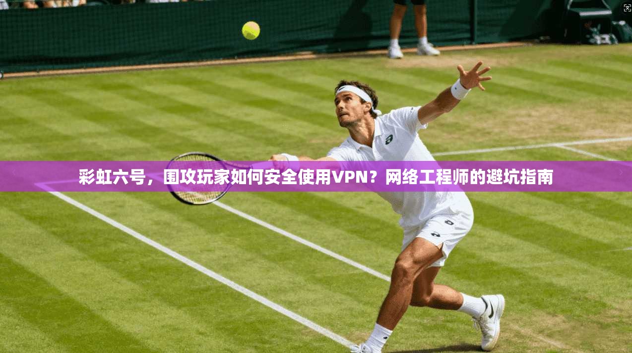 彩虹六号,围攻玩家如何安全使用VPN?网络工程师的避坑指南 彩虹六号,围攻玩家如何安全使用VPN?网络工程师的避坑指南