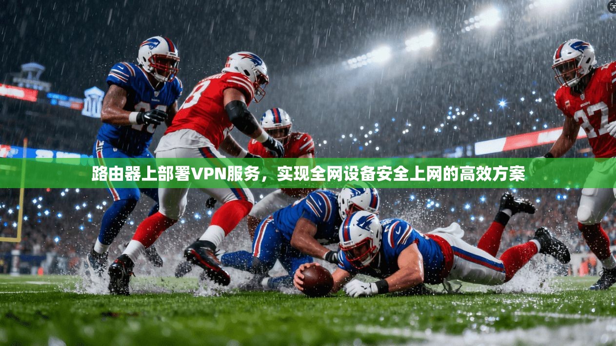 路由器上部署VPN服务,实现全网设备安全上网的高效方案 路由器上部署VPN服务,实现全网设备安全上网的高效方案