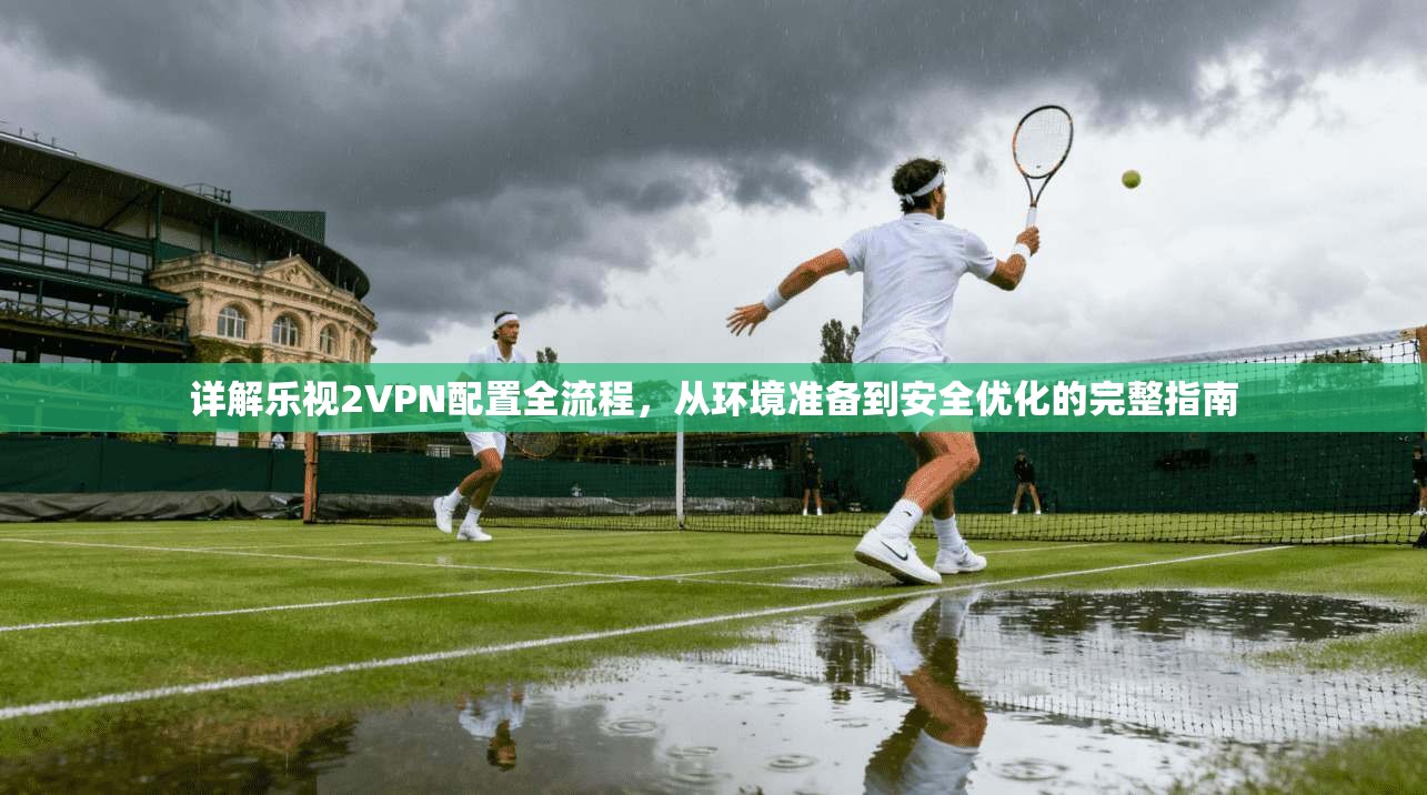 详解乐视2VPN配置全流程,从环境准备到安全优化的完整指南 详解乐视2VPN配置全流程,从环境准备到安全优化的完整指南