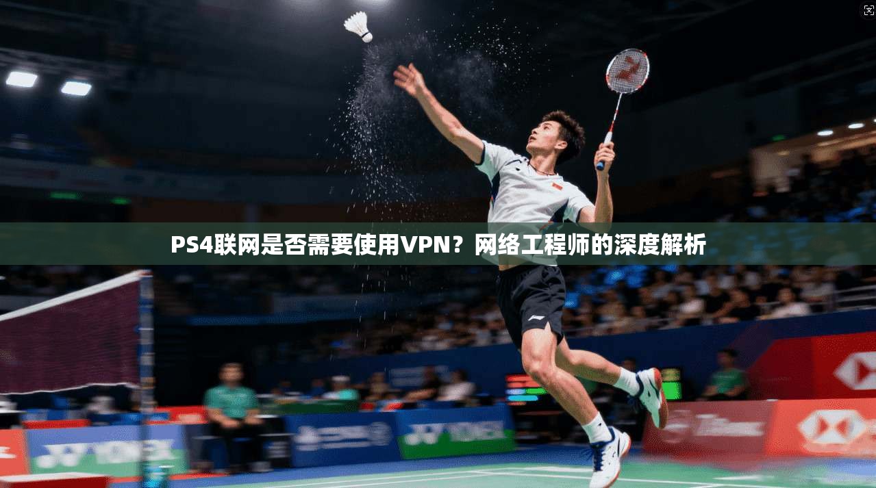 PS4联网是否需要使用VPN?网络工程师的深度解析