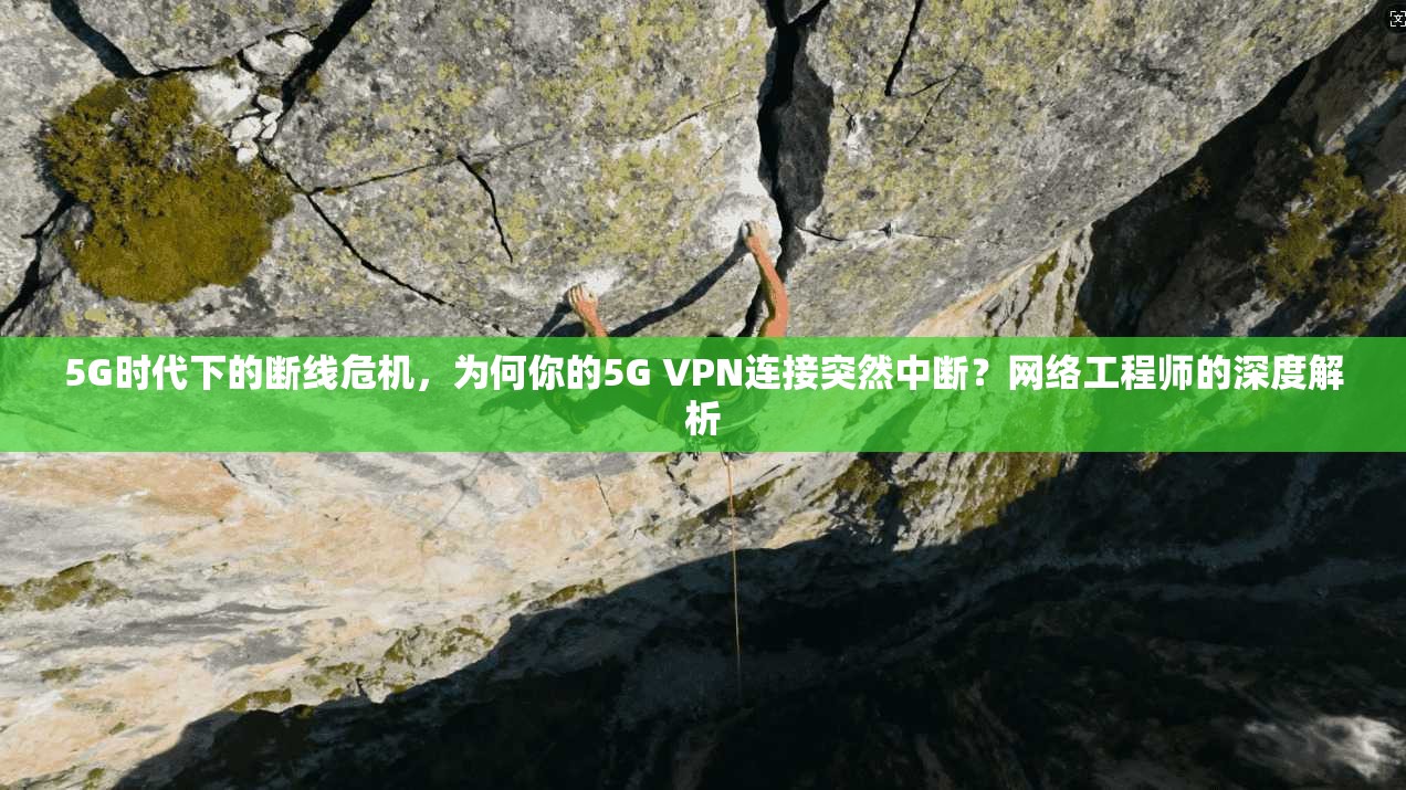 5G时代下的断线危机,为何你的5G VPN连接突然中断?网络工程师的深度解析