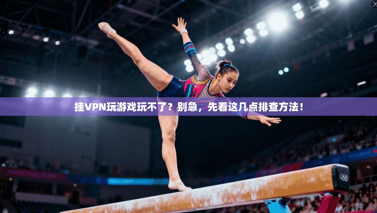挂VPN玩游戏玩不了?别急,先看这几点排查方法! 挂VPN玩游戏玩不了?别急,先看这几点排查方法!