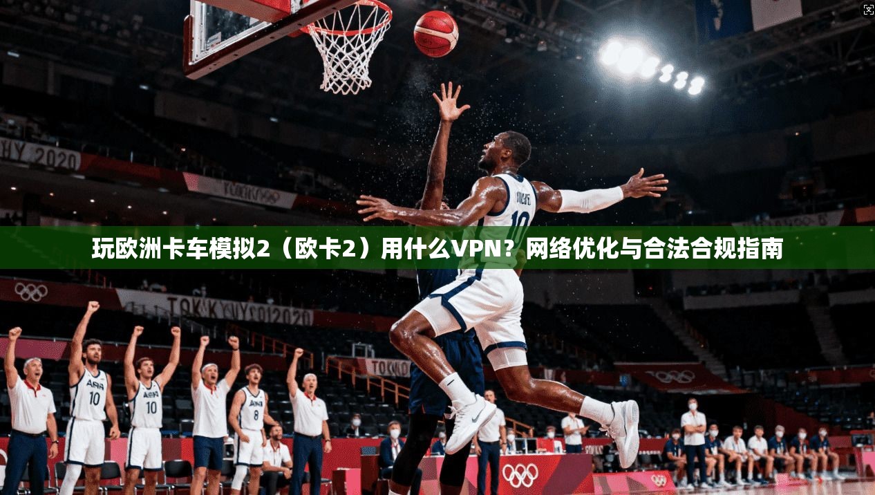 玩欧洲卡车模拟2(欧卡2)用什么VPN?网络优化与合法合规指南