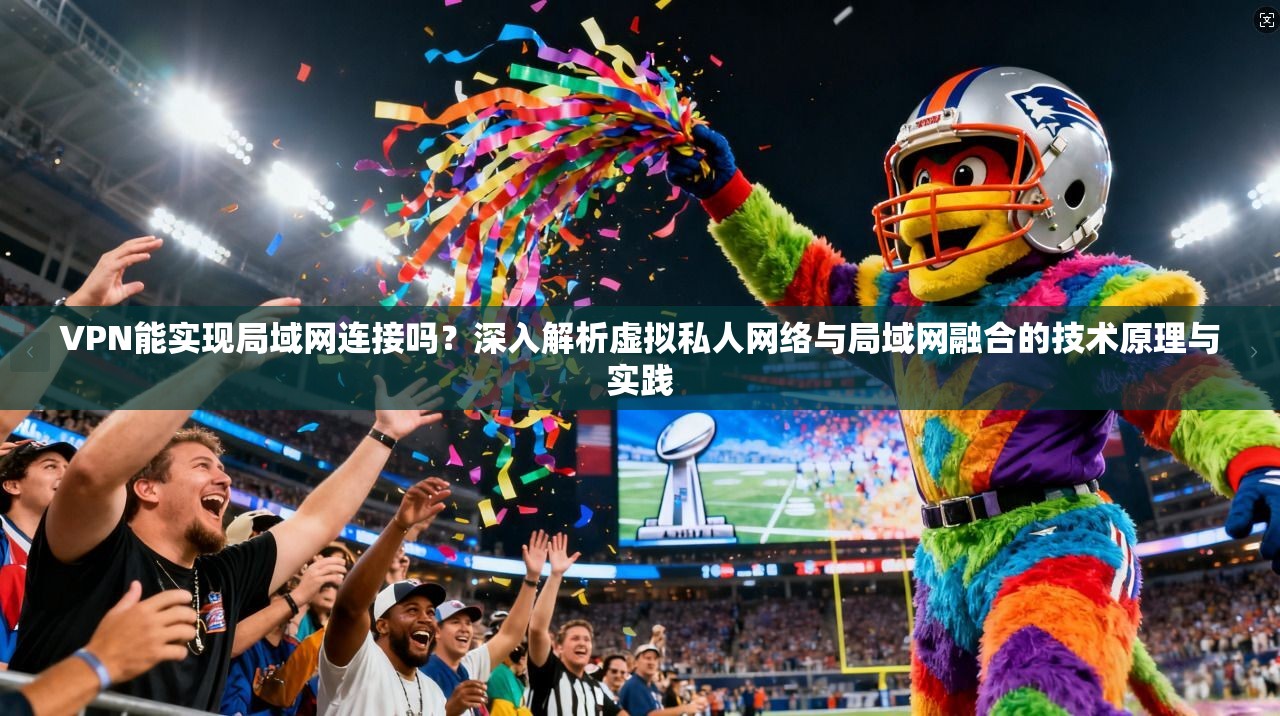 VPN能实现局域网连接吗?深入解析虚拟私人网络与局域网融合的技术原理与实践 VPN能实现局域网连接吗?深入解析虚拟私人网络与局域网融合的技术原理与实践