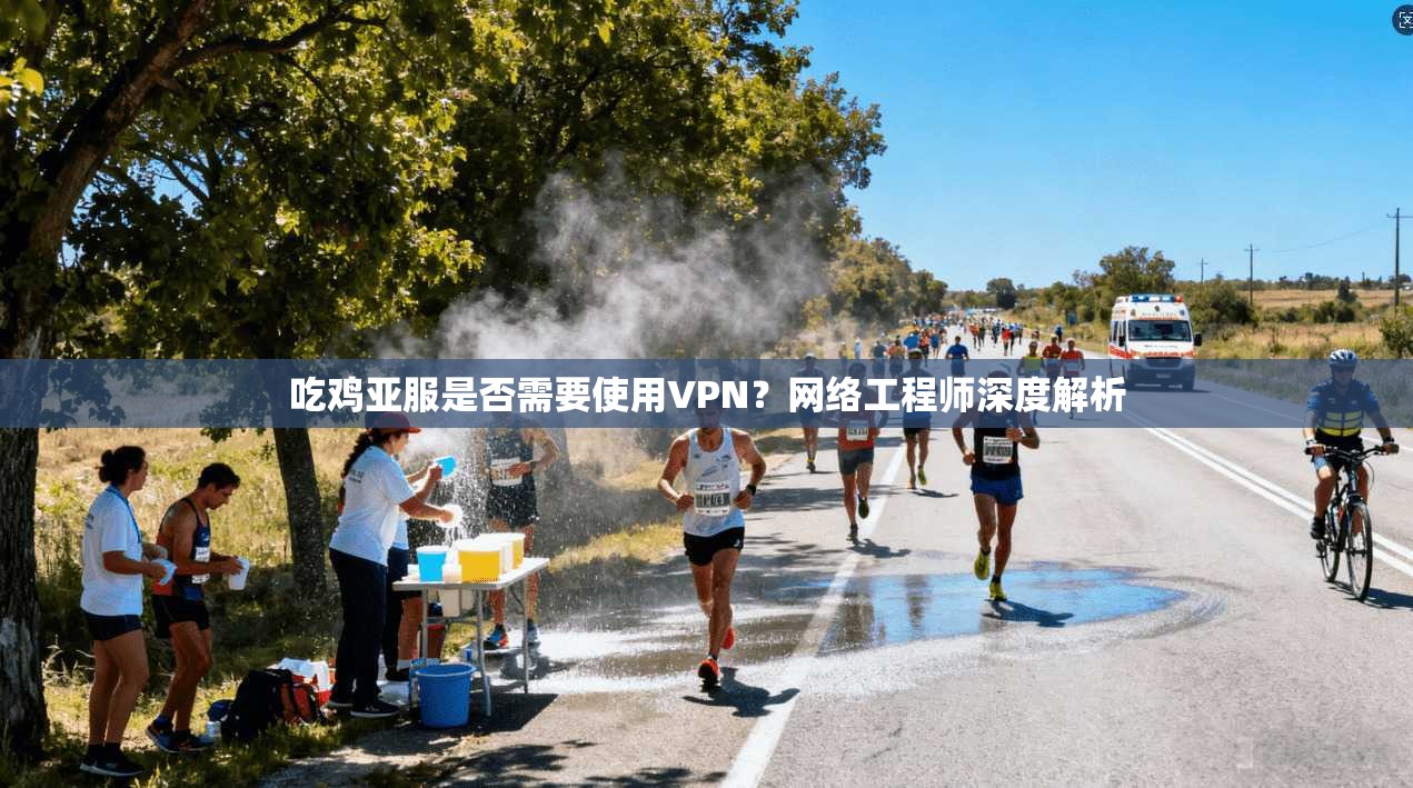 吃鸡亚服是否需要使用VPN?网络工程师深度解析 吃鸡亚服是否需要使用VPN?网络工程师深度解析