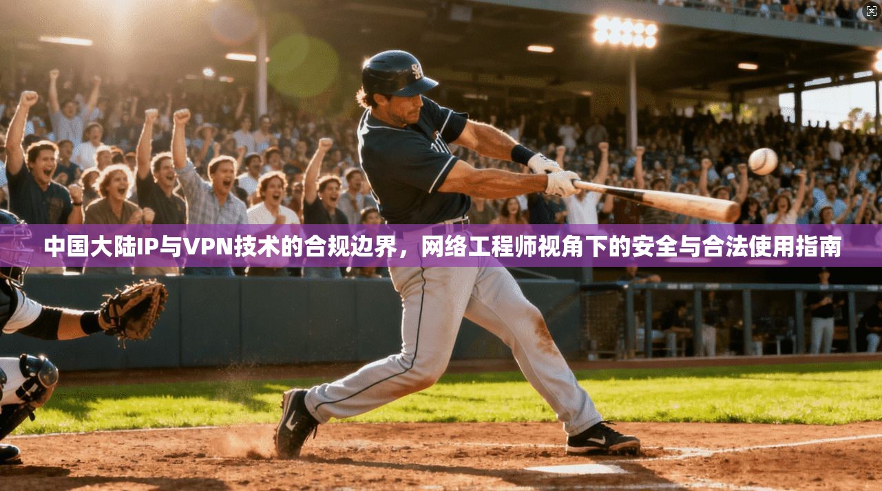 中国大陆IP与VPN技术的合规边界,网络工程师视角下的安全与合法使用指南 中国大陆IP与VPN技术的合规边界,网络工程师视角下的安全与合法使用指南