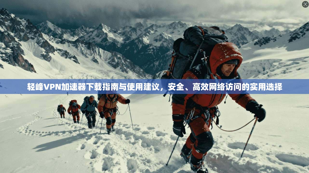 轻峰VPN加速器下载指南与使用建议,安全、高效网络访问的实用选择
