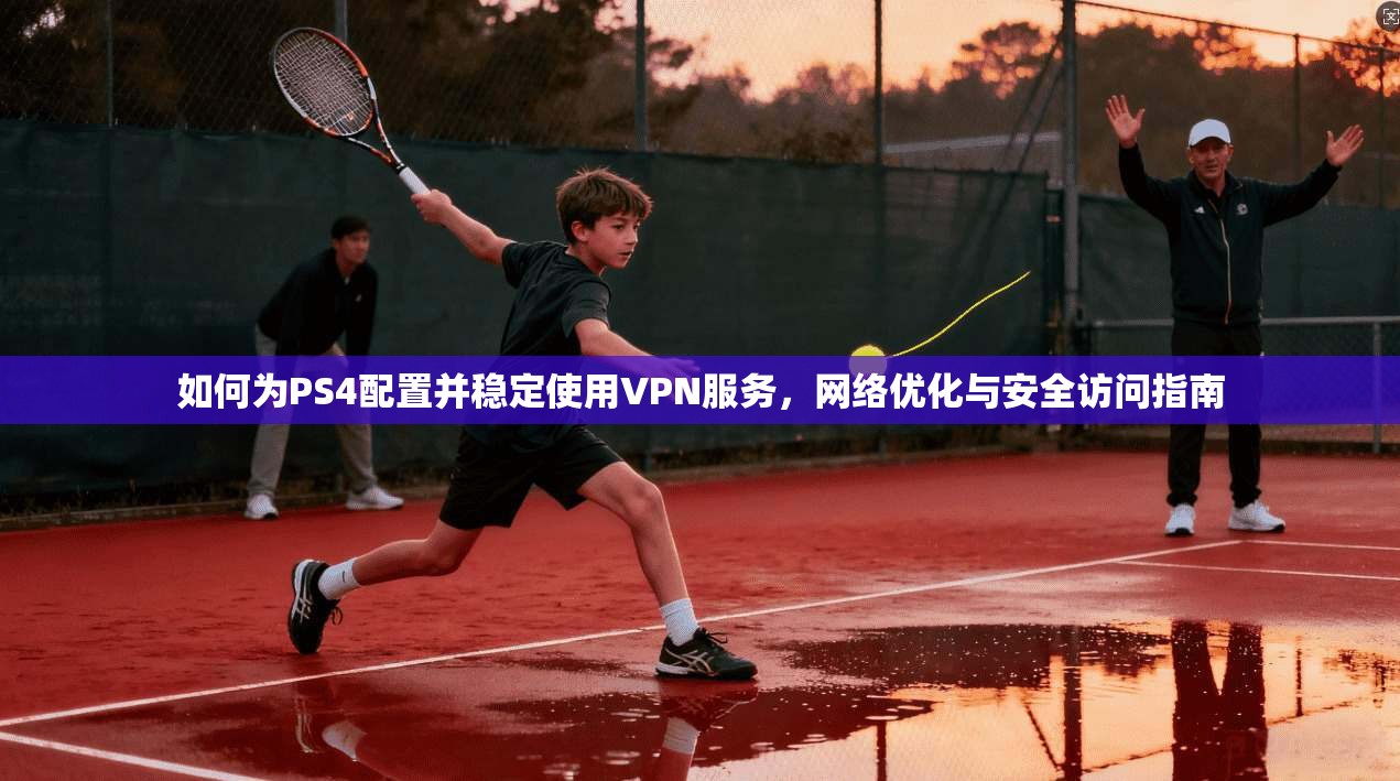 如何为PS4配置并稳定使用VPN服务,网络优化与安全访问指南 如何为PS4配置并稳定使用VPN服务,网络优化与安全访问指南